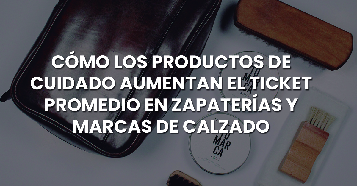 Cómo los productos de cuidado aumentan el ticket promedio en zapaterías y marcas de calzado